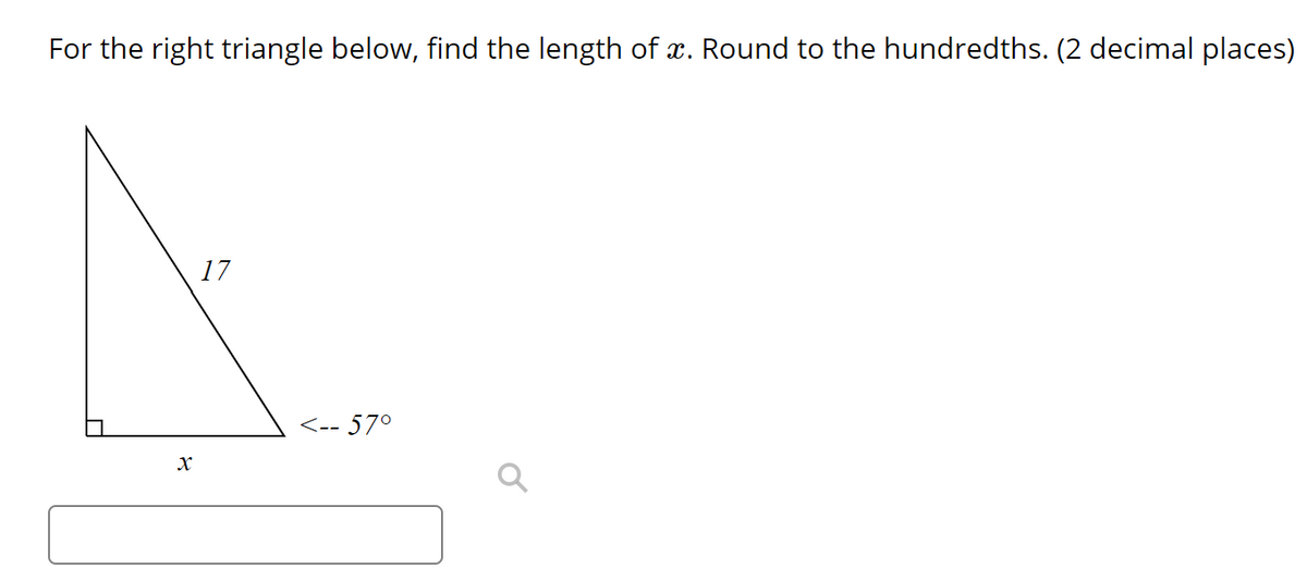 For the right triangle below, find the length of . Round to the hundredths. (2 decimal places)
17
<-- 57°
