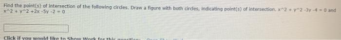 Find the point(s) of intersection of the following cirdes. Draw a figure with both circles, indicating point(s) of intersection. x^2 + y2 -3y 4-0 and
x^2+ y^2 +2x -5y -2 =0
Click if vou would like to Show Work for thir mortio
