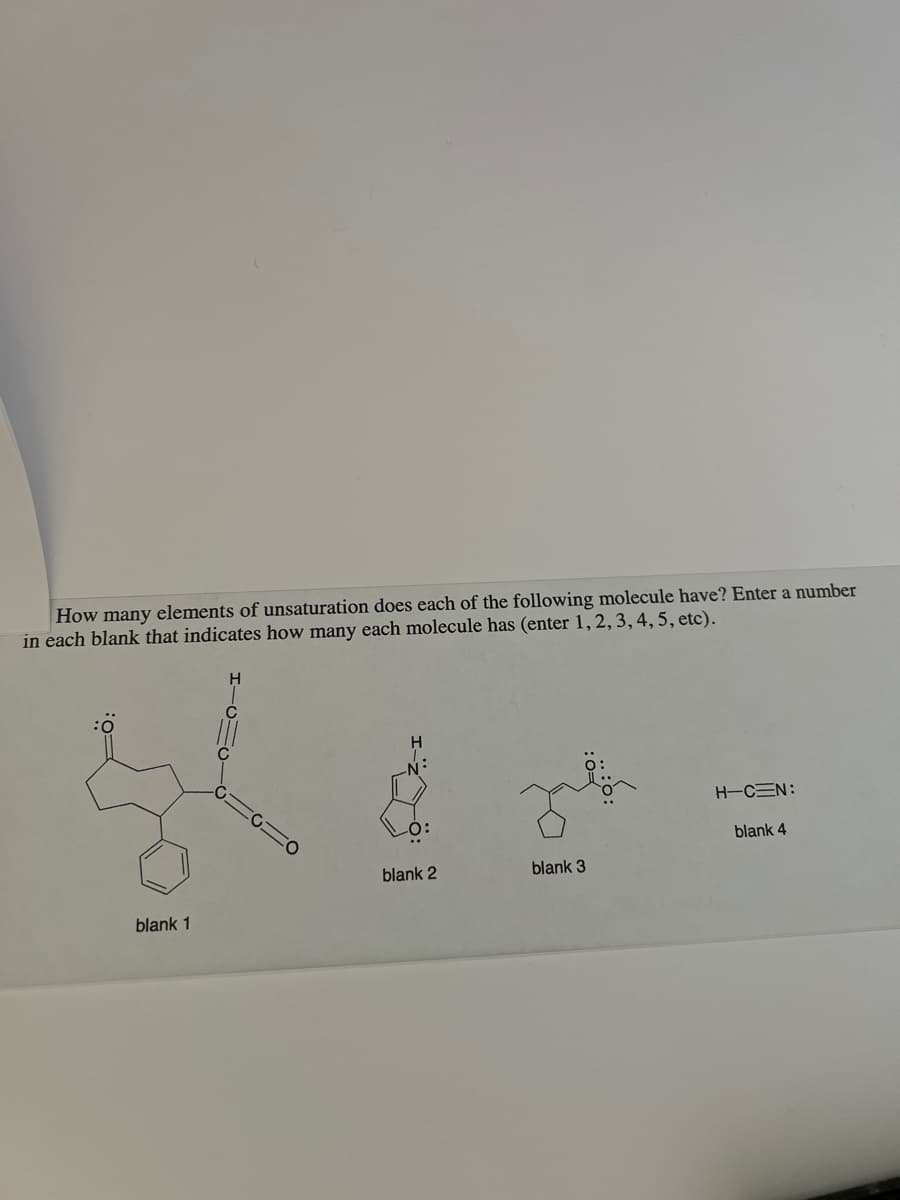 How many elements of unsaturation does each of the following molecule have? Enter a number
in each blank that indicates how many each molecule has (enter 1, 2, 3, 4, 5, etc).
blank 1
H
-O:
lank 2
blank 3
H-CEN:
blank 4