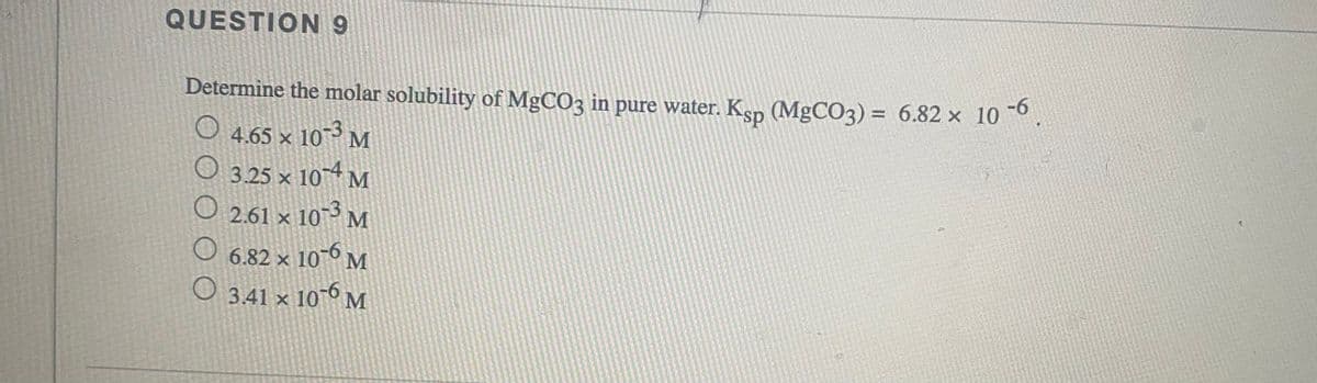 QUESTION 9
Determine the molar solubility of MgCO3 in pure water. Ksp (MgCO3) = 6.82 x 10
O 4.65 × 10M
O 3.25 x 104 M
O 2.61 × 103 M
6.82 x 10 6 M
O 3.41 × 10-6 M
