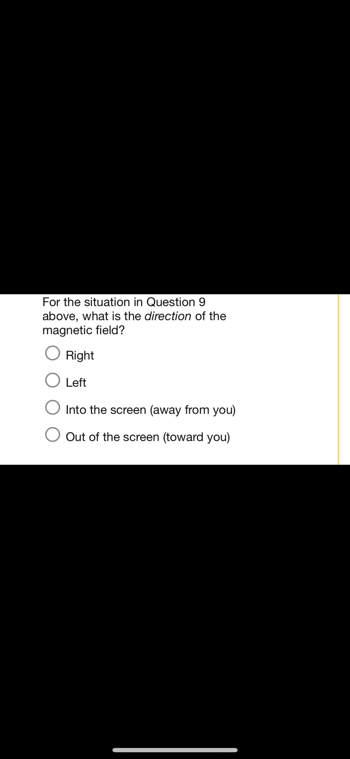 For the situation in Question 9
above, what is the direction of the
magnetic field?
Right
O Left
O Into the screen (away from you)
Out of the screen (toward you)