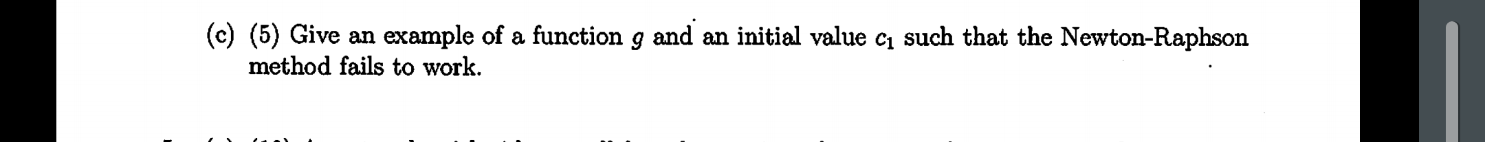 (c) (5) Give an example of a function g and an initial value ci such that the Newton-Raphson
method fails to work.
