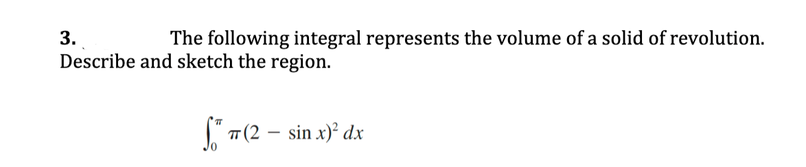 3.
The following integral represents the volume of a solid of revolution.
Describe and sketch the region.
T(2 – sin x)² dx
