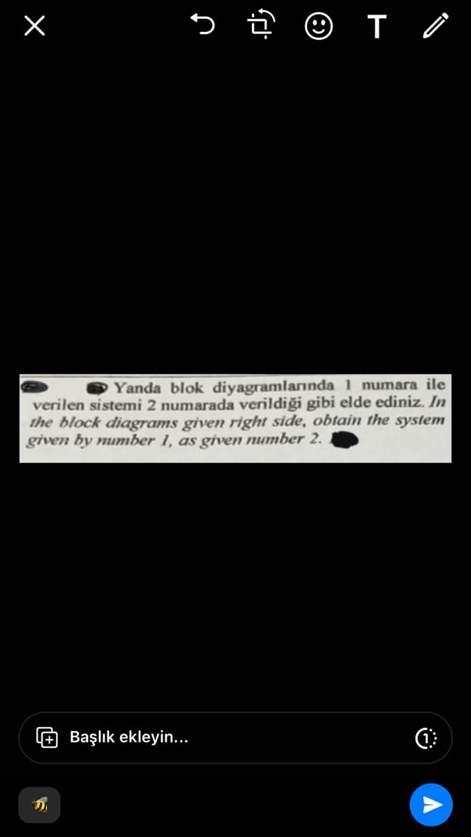 ×
> ☺ T /
Yanda blok diyagramlarında 1 numara ile
verilen sistemi 2 numarada verildiği gibi elde ediniz. In
the block diagrams given right side, obtain the system
given by number 1, as given number 2.
Başlık ekleyin...
(1)