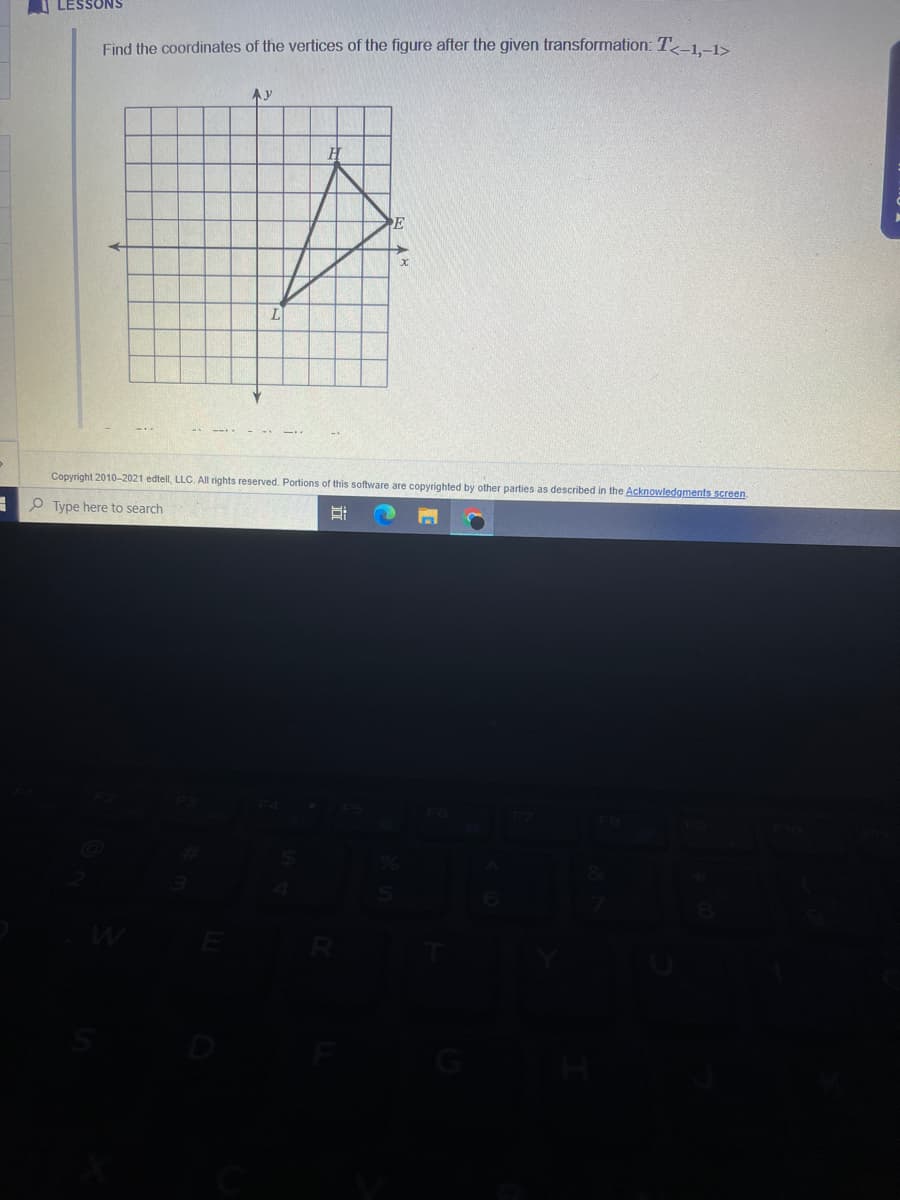 I LESSONS
Find the coordinates of the vertices of the figure after the given transformation: T-1,–1>
Ay
Copyright 2010-2021 edtell, LLC. All rights reserved. Portions of this software are copyrighted by other parties as described in the Acknowledgments screen
O Type here to search
