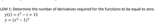 LEM 1: Determine the number of derivatives required for the functions to be equal to zero.
y(t) = t²-t + 15
y = (x² - 1)³