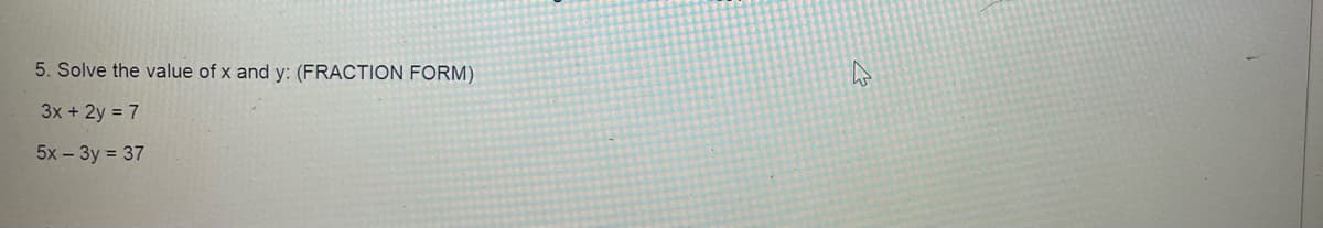 5. Solve the value of x and y: (FRACTION FORM)
3x + 2y = 7
5x - 3y = 37