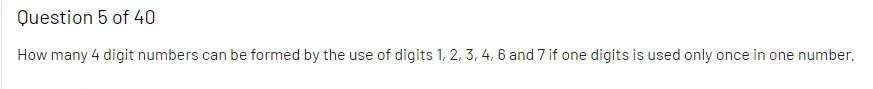 Question 5 of 40
How many 4 digit numbers can be formed by the use of digits 1, 2, 3, 4, 6 and 7 if one digits is used only once in one number.
