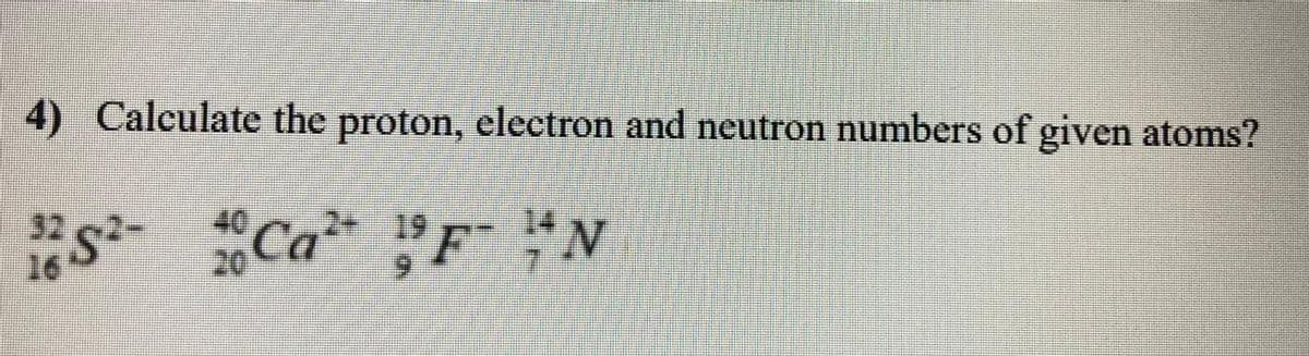 4) Calculate the proton, electron and neutron numbers of given atoms?
32
16
S Ca F N
20
