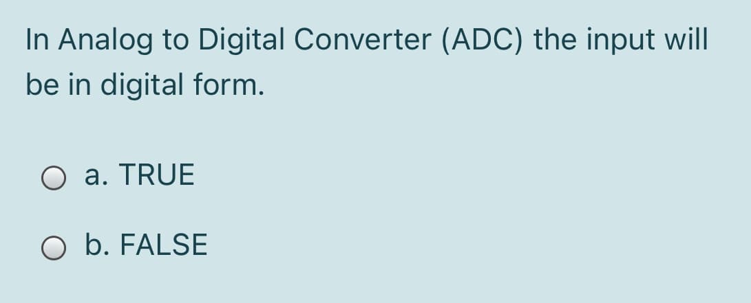 In Analog to Digital Converter (ADC) the input will
be in digital form.
O a. TRUE
O b. FALSE
