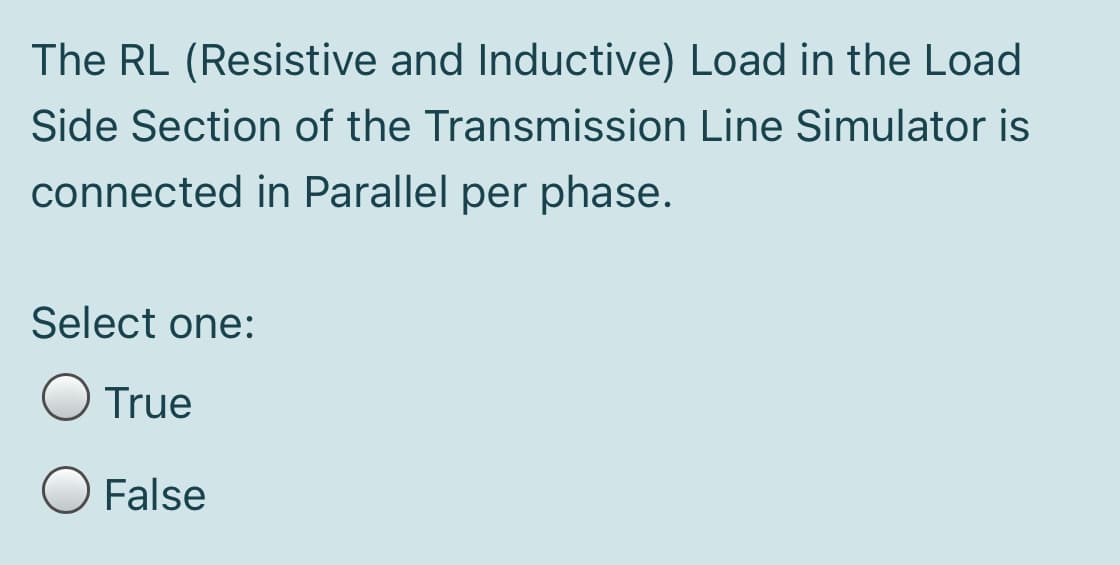 The RL (Resistive and Inductive) Load in the Load
Side Section of the Transmission Line Simulator is
connected in Parallel per phase.
Select one:
True
False
