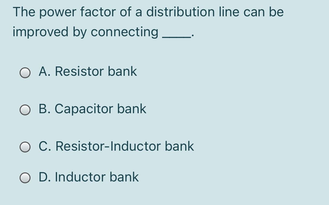 The power factor of a distribution line can be
improved by connecting
O A. Resistor bank
О В. Сарасitor bank
O C. Resistor-Inductor bank
O D. Inductor bank
