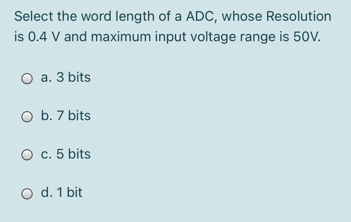 Select the word length of a ADC, whose Resolution
is 0.4 V and maximum input voltage range is 50V.
O a. 3 bits
O b. 7 bits
O c. 5 bits
O d. 1 bit
