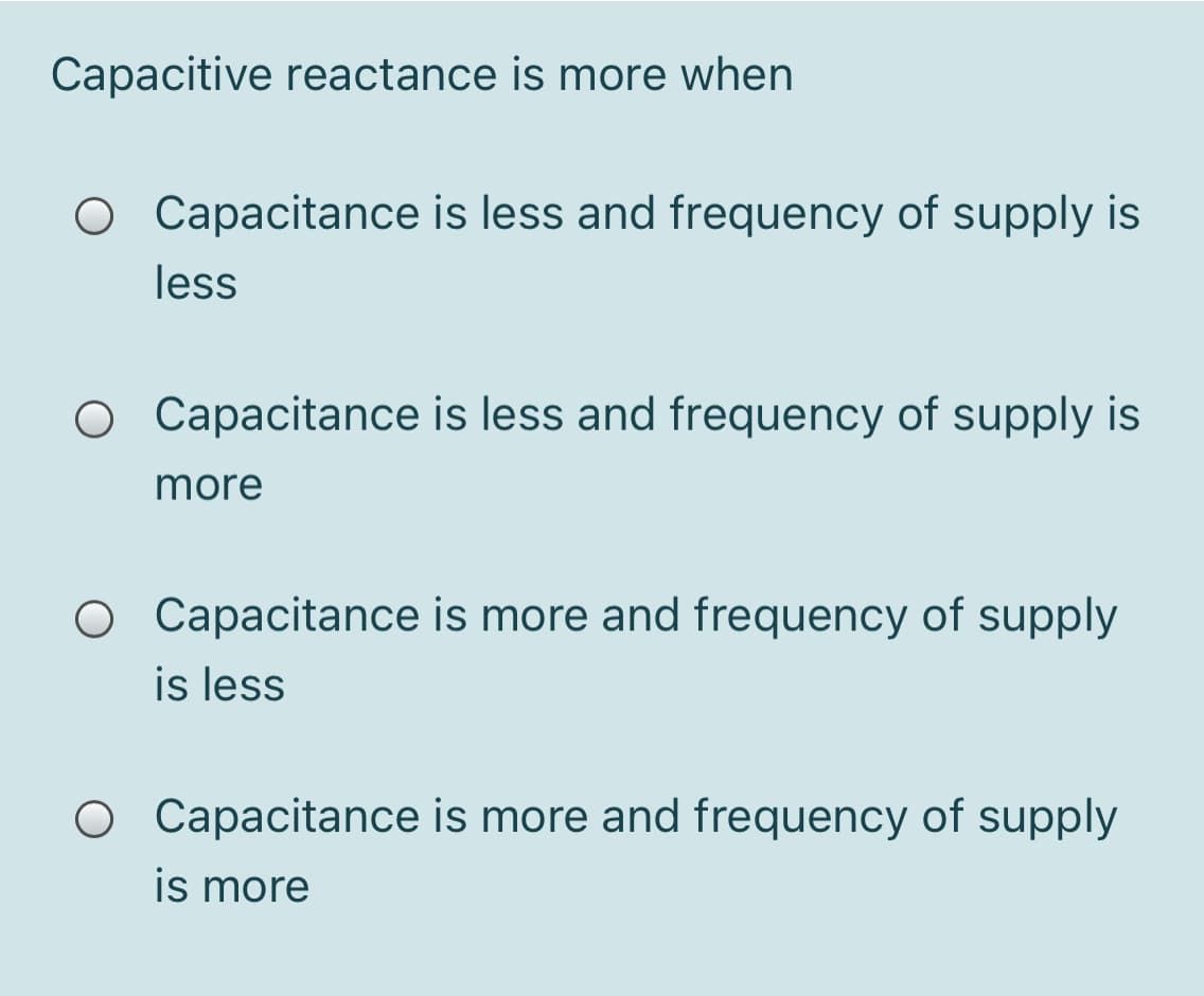 Capacitive reactance is more when
O Capacitance is less and frequency of supply is
less
O Capacitance is less and frequency of supply is
more
O Capacitance is more and frequency of supply
is less
O Capacitance is more and frequency of supply
is more
