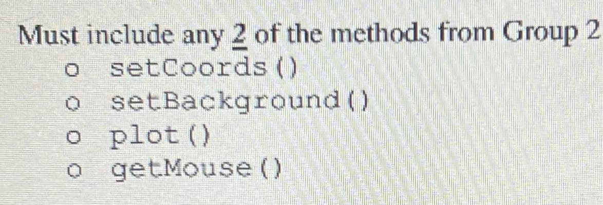 Must include any 2 of the methods from Group 2
setCoords ()
setBackground ()
plot ()
o getMouse ()