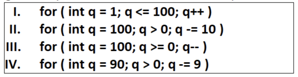 I.
for ( int q = 1; q <= 100; q++ )
I.
for ( int q = 100; q > 0; q -= 10)
III.
for ( int q = 100; q >= 0; q-- )
for ( int q = 90; q > 0; q -= 9 )
IV.
