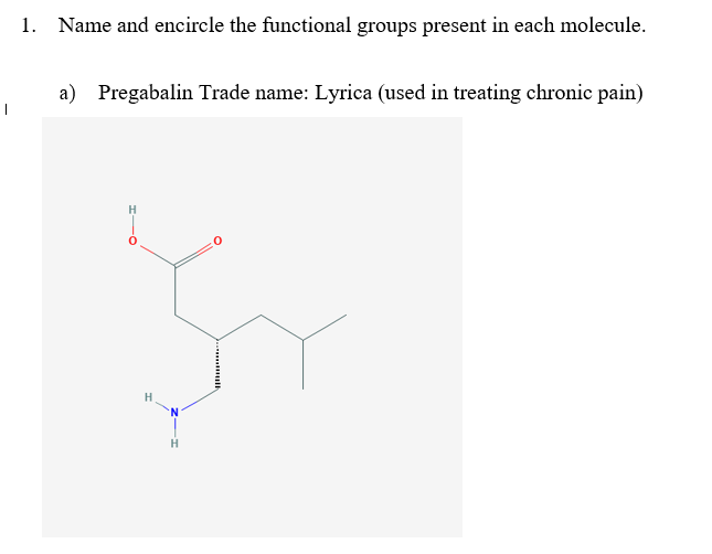 1. Name and encircle the functional groups present in each molecule.
a) Pregabalin Trade name: Lyrica (used in treating chronic pain)
H
H
H.
