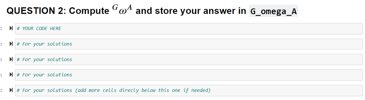 QUESTION 2: Compute aª and store your answer in G_omega_A
:
I # YOUR CODE HERE
I # For your solutions
:
:
I # For your solutions
I # For your solutions
:
N # For your solutions (add more cells direcly below this one if needed)
:
