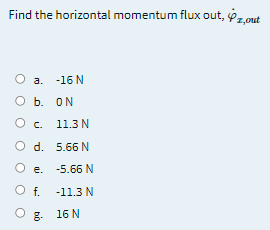 Find the horizontal momentum flux out, z.out
O a. -16 N
O b. ON
C.
11.3 N
O d. 5.66 N
O e. -5.66 N
O f.
-11.3 N
& 16 N
