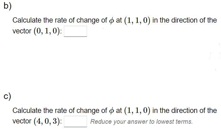 b)
Calculate the rate of change of oat (1, 1, 0) in the direction of the
vector (0, 1, 0):
Calculate the rate of change of at (1, 1, 0) in the direction of the
vector (4, 0,3):
Reduce your answer to lowest terms.