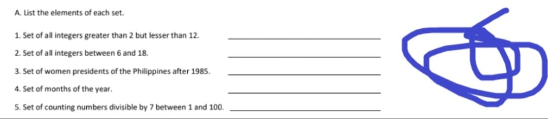 A. List the elements of each set.
1. Set of all integers greater than 2 but lesser than 12.
2. Set of all integers between 6 and 18.
3. Set of women presidents of the Philippines after 1985.
4. Set of months of the year.
5. Set of counting numbers divisible by 7 between 1 and 100.
