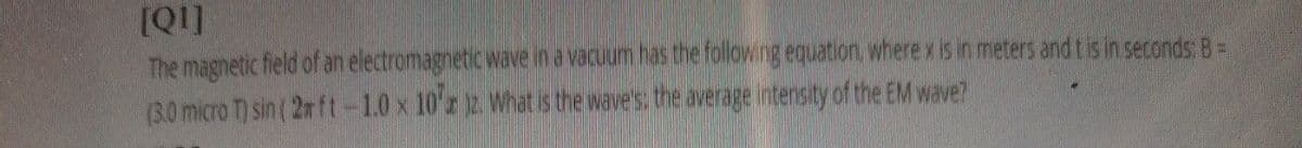 [Q1]
The magnetic field of an electromagnetic wave in a vaculum has the following equation, where x is in meters and tis in seconds: B =
(3.0 micro T) sin ( 2m ft-1.0 x 10'z z Whatis the wave's: the average intensity of the EM wave?
