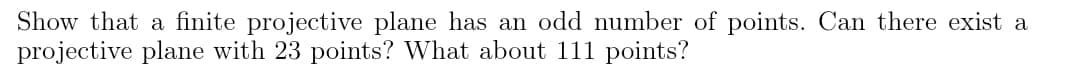 Show that a finite projective plane has an odd number of points. Can there exist a
projective plane with 23 points? What about 111 points?