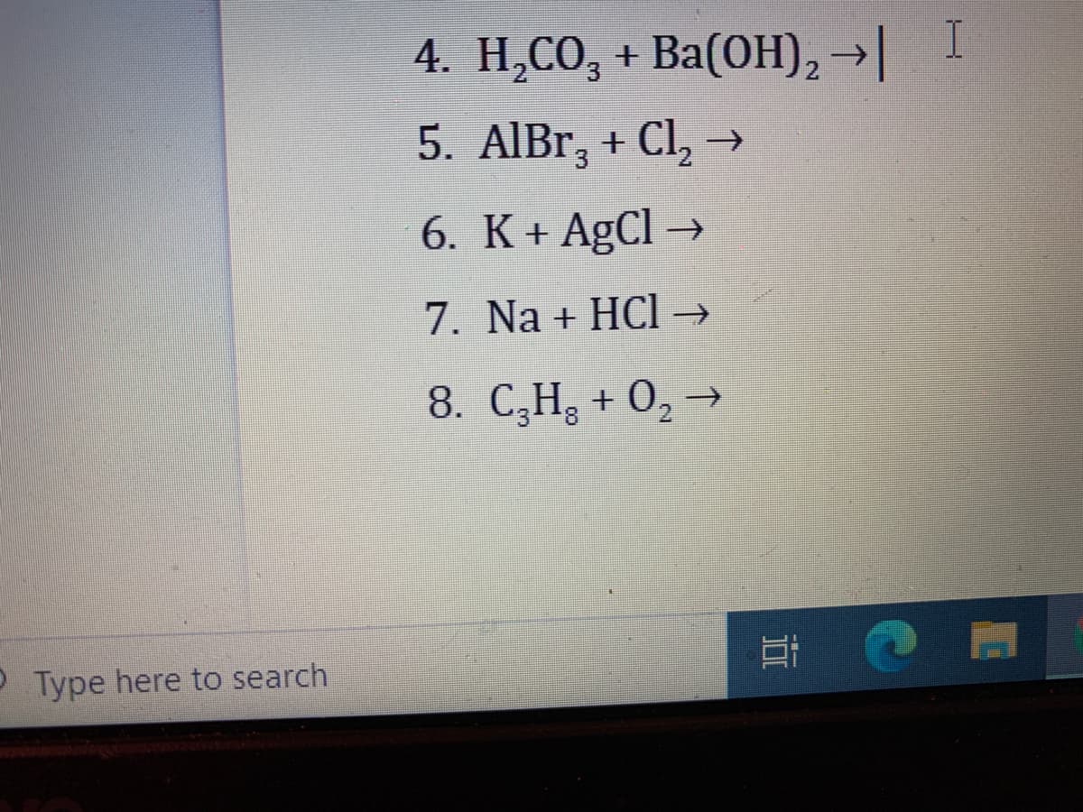 4. H,CO, + Ba(OH), →| I
5. AlBr, + Cl, →
6. K+ A9CI →
7. Na + HCI →
8. C,H, + 0, →
P Type here to search
