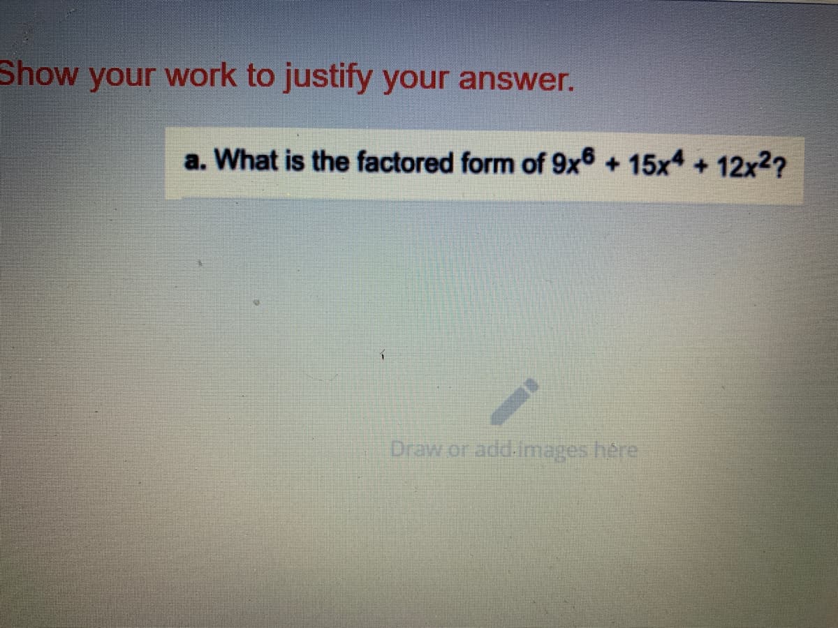 Show your work to justify your answer.
a. What is the factored form of 9x6 + 15x4 + 12x2?
Draw or add.inmages here
