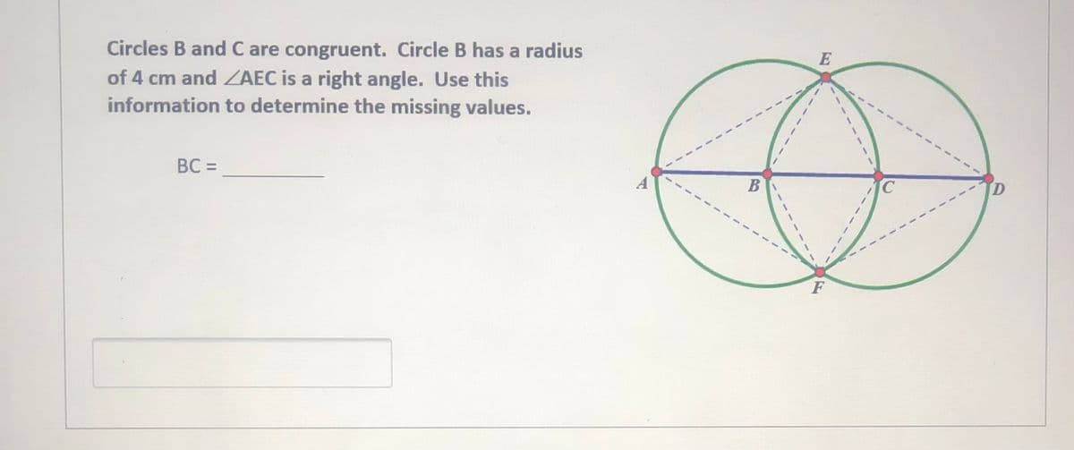 Circles B and C are congruent. Circle B has a radius
of 4 cm and ZAEC is a right angle. Use this
information to determine the missing values.
E
BC =
В
C.
D
