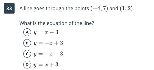 A line goes through the points (-4, 7) and (1, 2).
What is the equation of the line?
A y = x – 3
By = -x + 3
y = -x – 3
Dy = x + 3
3.
