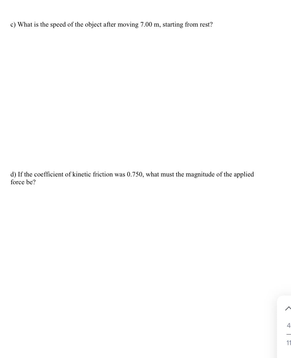 c) What is the speed of the object after moving 7.00 m, starting from rest?
d) If the coefficient of kinetic friction was 0.750, what must the magnitude of the applied
force be?
4
11