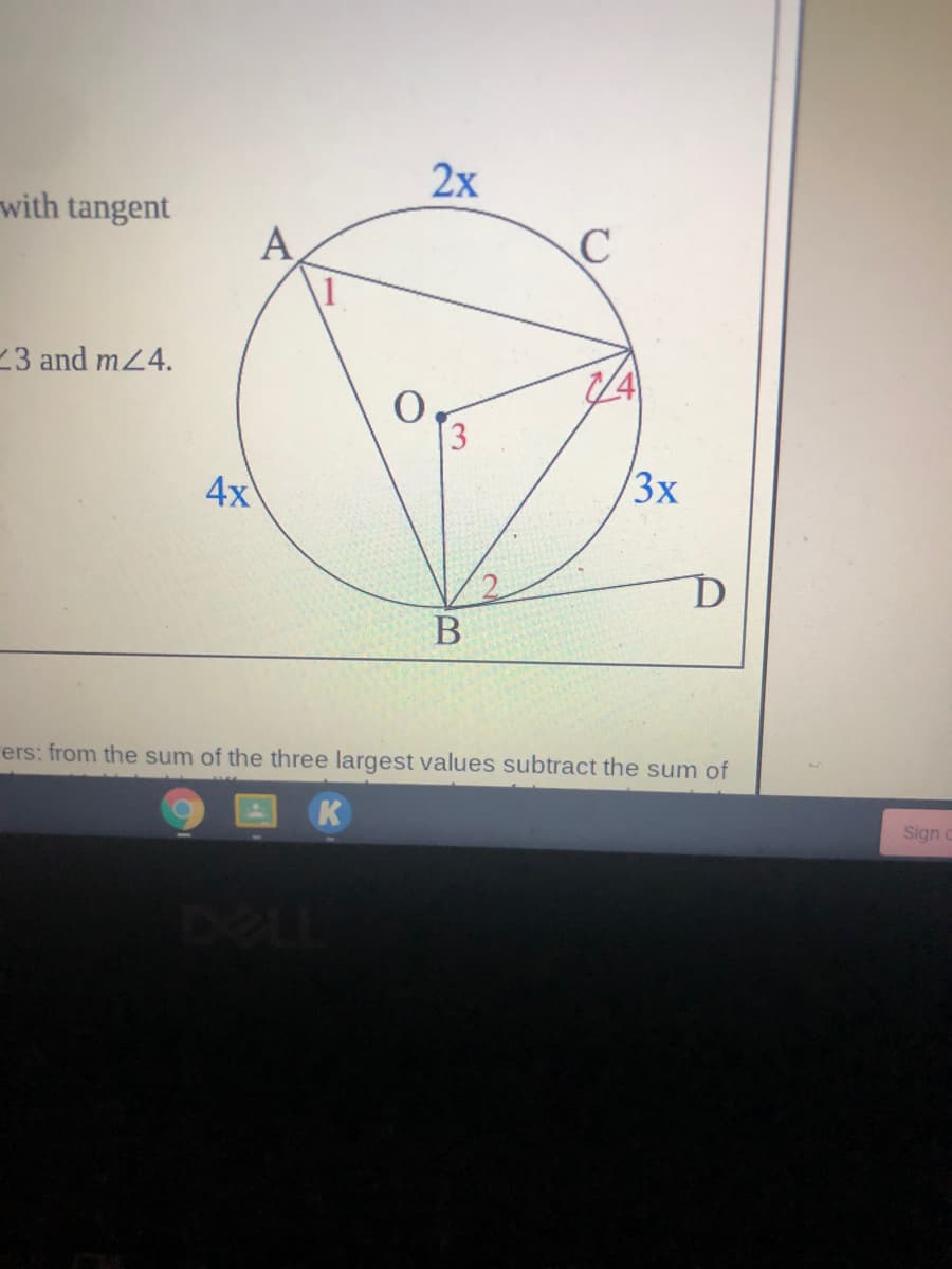 ### Educational Exercise: Circles and Angles

**Context**

This exercise involves a circle with various points marked and angles labeled. We'll analyze the relationships between these angles and the arcs they intercept.

**Diagram Explanation**

A circle is drawn with center point O. Several other points are located on the circumference and connected with line segments, forming chords:
- Points A, B, C, and D lie on the circumference of the circle.
- Angles within the circle are labeled with numeric identifiers 1, 2, 3, and 4.
  
Line segments:
- AC, AB, AD (tangent to the circle at point B), BD
- Three arcs are defined by these points: Arc AC (2x), Arc AB (4x), and Arc CD (3x)

### Notations and Labels

- **Angles inside the circle**: 
  - ∠AOB is labeled as angle 1
  - ∠BOD is labeled as angle 2
  - ∠AOD is labeled as angle 3
  - ∠COD is labeled as angle 4
- **Arcs**:
  - Arc AC is labeled as 2x
  - Arc AB is labeled as 4x
  - Arc CD is labeled as 3x

### Instructions for Students

Given this diagram:

- **Identify and calculate the angles and arcs:**
  - Use the relationships between the arcs and angles to find missing information.
  - Recall that the measure of an angle formed by two chords intersecting inside a circle is half the sum of the measures of the arcs intercepted by the angle and its vertical angle.
  - Apply properties of circles such as the Inscribed Angle Theorem, properties relating to tangents, secants, and chords.

### Additional Notes

This exercise is designed to test students' ability to synthesize knowledge about circles, angles, and their relationships. Please ensure to write clear steps and show all workings to substantiate your answers.