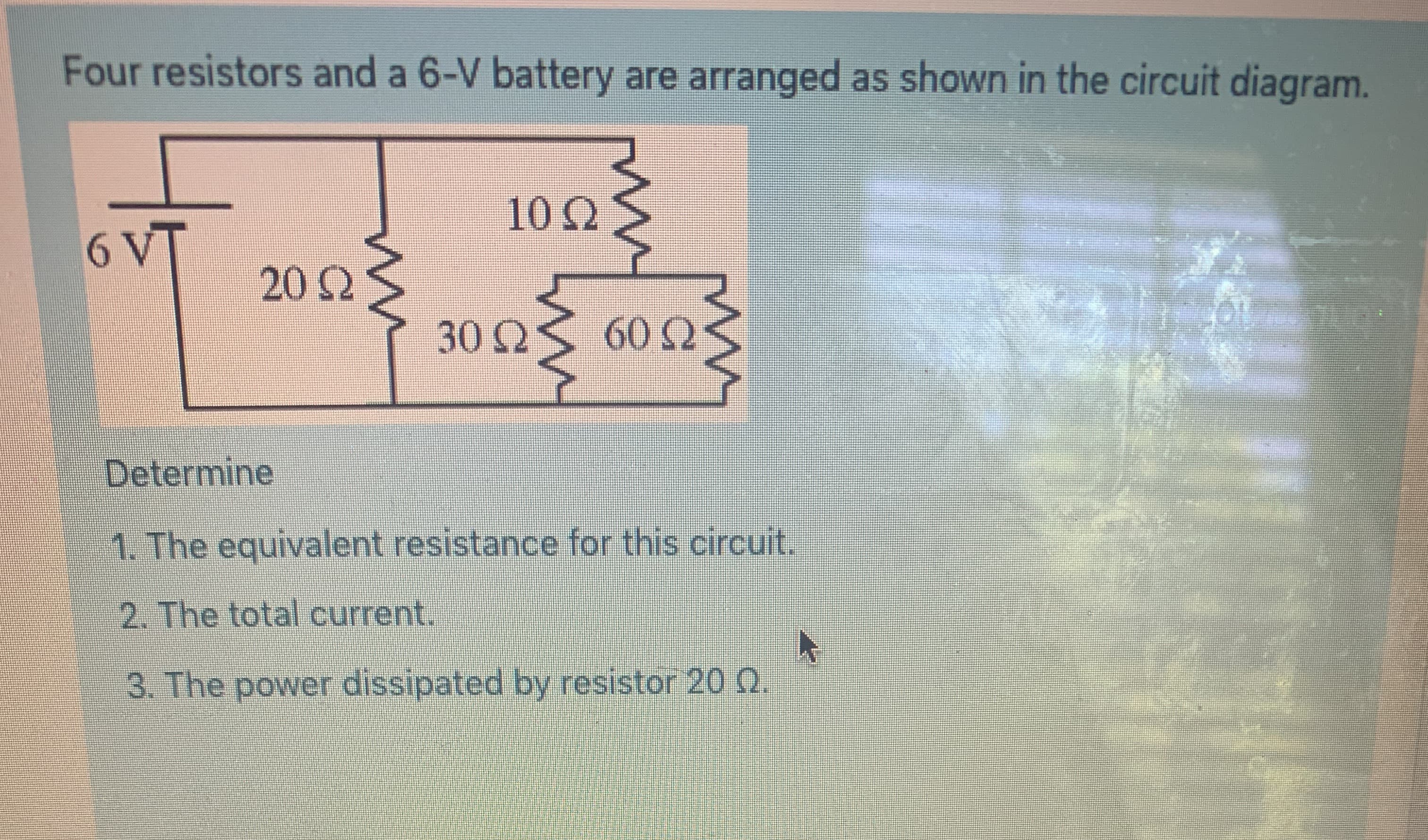 Four resistors and a 6-V battery are arranged as shown in the circuit diagram.
6 V
20 2
302
60 Q
Determine
1. The equivalent resistance for this circuit.
2. The total current.
3. The power dissipated by resistor 20 Q.
