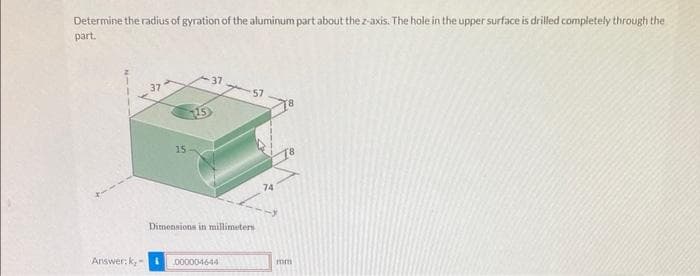 Determine the radius of gyration of the aluminum part about the z-axis. The hole in the upper surface is drilled completely through the
part.
37
15
15
57
Dimensions in millimeters
Answer: k,i 000004644
74
mm