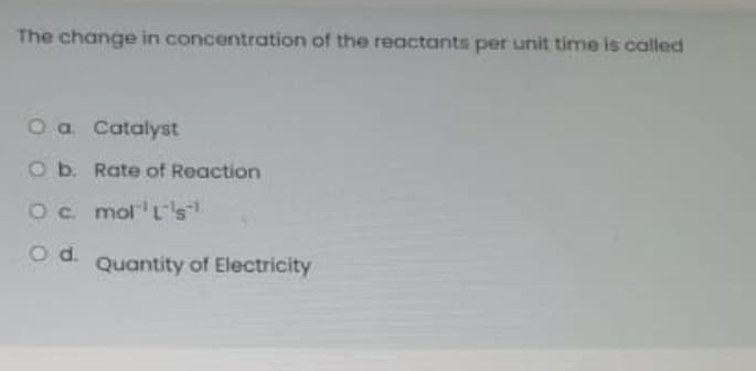 The change in concentration of the reactants per unit time is called
O a Catalyst
O b. Rate of Reaction
Oc molL's
Od.
Quantity of Electricity
