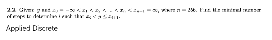 2.2. Given: y and xo = -0 < x1 < x2 < ... < *n < xn+1
of steps to determine i such that x; < y < xi+1-
= x, wheren=256. Find the minimal number
