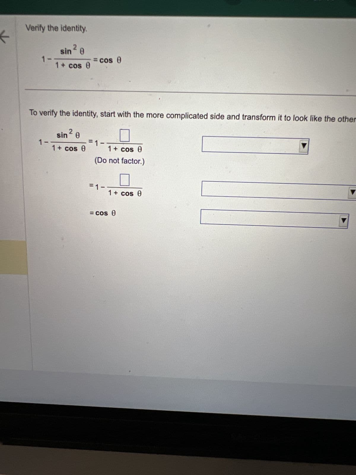 Verify the identity.
sin 20
1-
= cos 0
1 + cos 0
To verify the identity, start with the more complicated side and transform it to look like the other
sin 20
1-
1 + cos 0
=1-
1 + cos 0
(Do not factor.)
=1-
1 + cos 0
= cos 0