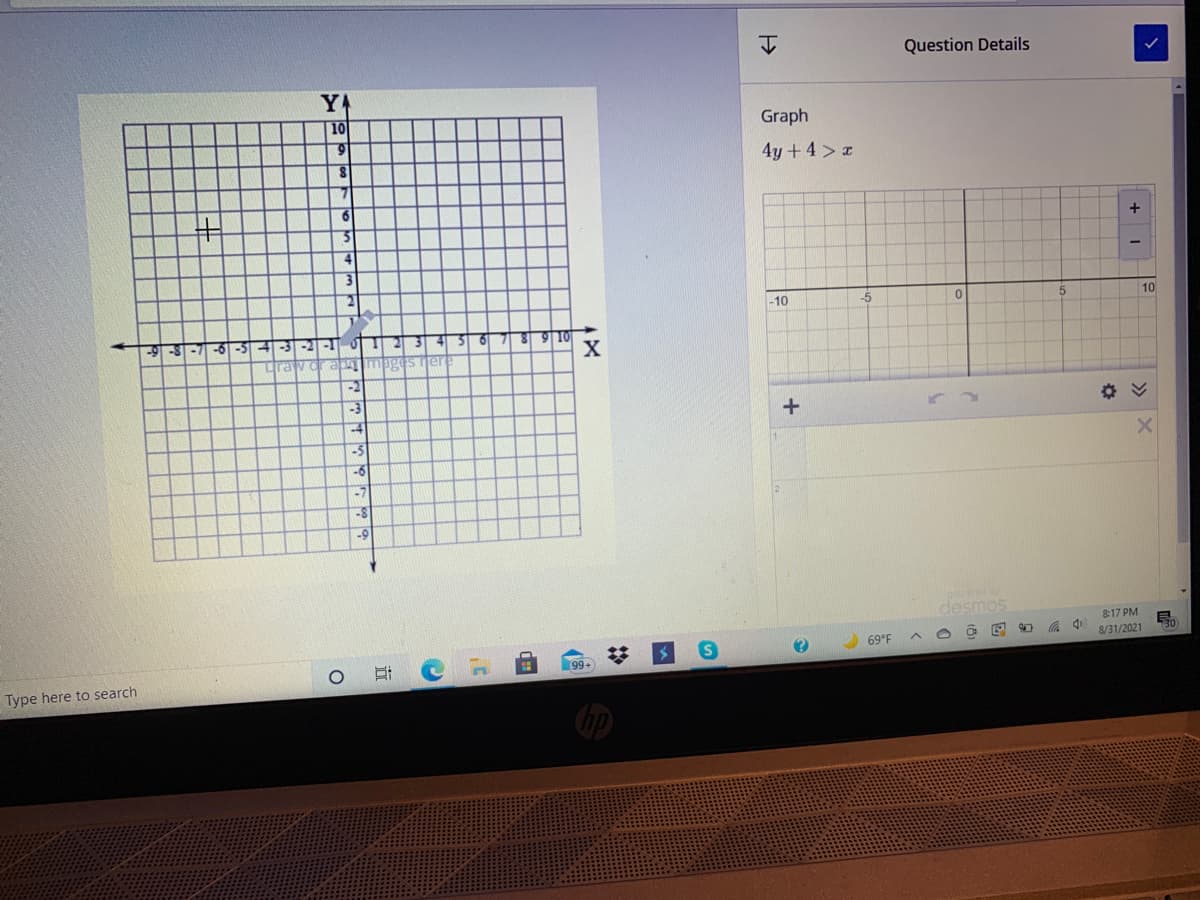 Question Details
YA
10
6.
Graph
4y +4>r
+
-10
-5
10
-9-8-7 -6 -5
3-2 O T2 3 4
trav ora mages jer
X
-2
-3
章《
-4
-9
desmos
8:17 PM
8/31/2021
69°F
99+
Type here to search
(3
近
