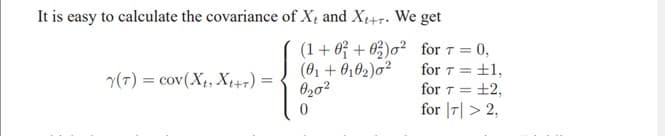 It is easy to calculate the covariance of X and Xt+7. We get
Y(T) = cov(X₁, Xt+T)=
(1+0+02)0²
(01 +0102)0²
020²
0
for 7 = 0,
for T = ±1,
for T = ±2,
for T > 2,