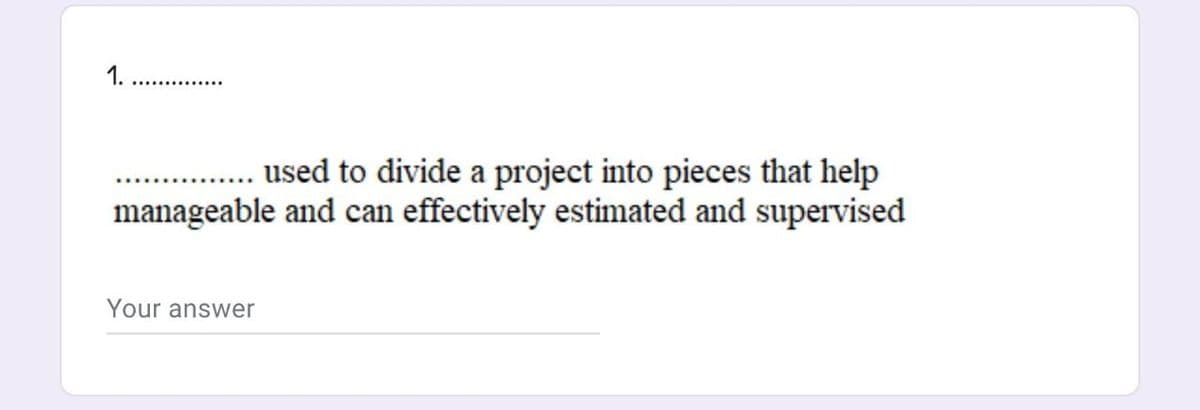 1.
..............
. used to divide a project into pieces that help
manageable and can effectively estimated and supervised
Your answer
