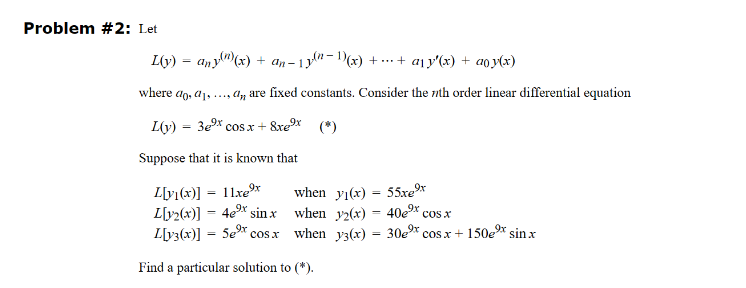 Problem #2: Let
L(y) = any)(x) + an-13
y(n − 1)(x) ++ [₁ y(x) + y(x)
where do, al
L(y) 3ex cos x + 8xeºx (*)
Suppose that it is known that
L[v₁(x)] = 11xg⁹x
L[12(x)] = 4e⁹x sin.x
L[y3(x)]
Se⁹x cos x
Find a particular solution to (*).
a,, are fixed constants. Consider the nth order linear differential equation
when y(x)
55xe⁹x
when y(x) = 40e⁹x cos x
when y3(x)
30e⁹x cos x + 150€⁹x sin.x