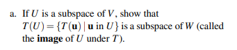 a. If U is a subspace of V, show that
T(U)= {T(u) | u in U} is a subspace of W (called
the image of U under T).