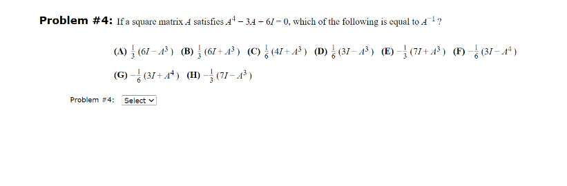 Problem #4: If a square matrix A satisfies 44-34-61-0, which of the following is equal to ¹?
(A) ¦¦ (61 − 4³ ) (B) ¦¦ (61 +4³) (C) ↓ (41+4³) (D) ¦ (31−4³) (E) −½ (71+4³) (F) − (31−4ª)
(G)-(31+4+) (H)-(71-4³)
Problem #4: Select ✓