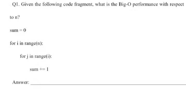 QI. Given the following code fragment, what is the Big-O performance with respect
to n?
sum = 0
for i in range(n):
for j in range(i):
sum += 1
Answer:
