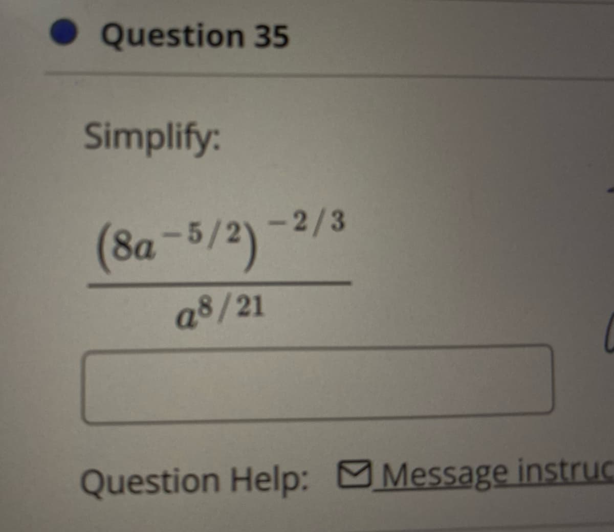 Question 35
Simplify:
(8a-5/2)-2/3
a8/21
Question Help: Message instruc
