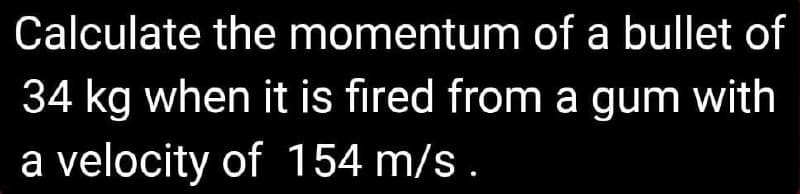 Calculate the momentum of a bullet of
34 kg when it is fired from a gum with
a velocity of 154 m/s.