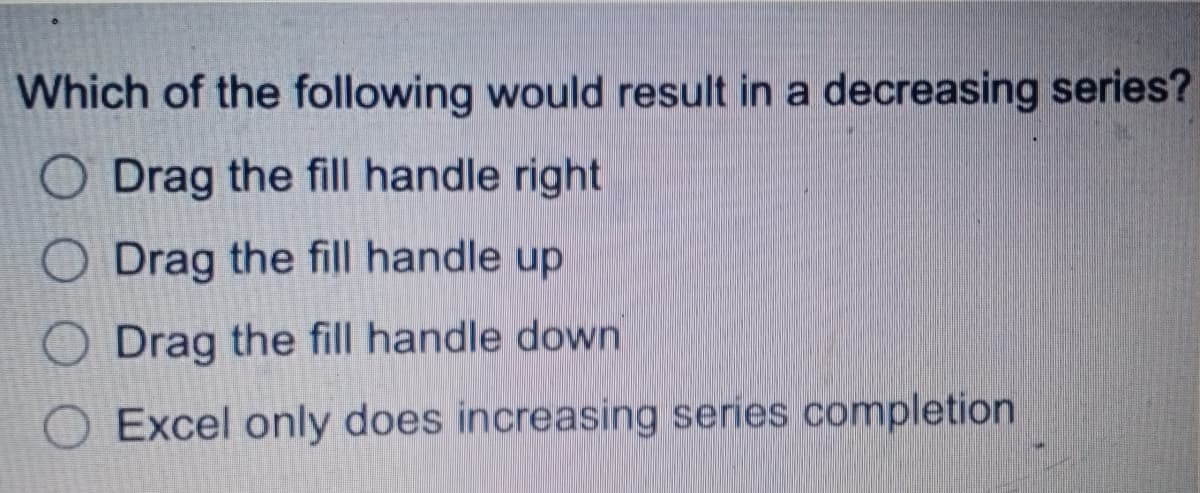 Which of the following would result in a decreasing series?
O Drag the fill handle right
O Drag the fill handle up
O Drag the fill handle down
O Excel only does increasing series completion
