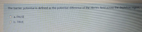 The barrier potential is defined as the potential difference of the electric lield across the depletion region.
O a. FALSE
O b. TRUE
