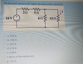 For the circuit shown in the figure, the value of the current i is:
50
6n
16 V
120
O a. 0.65 A
O b. 1.45 A
Oc 0.97 A
O d. 0.74 A
O e. 0.48 A
O f. None of the mentioned.
O g. 1.25 A
